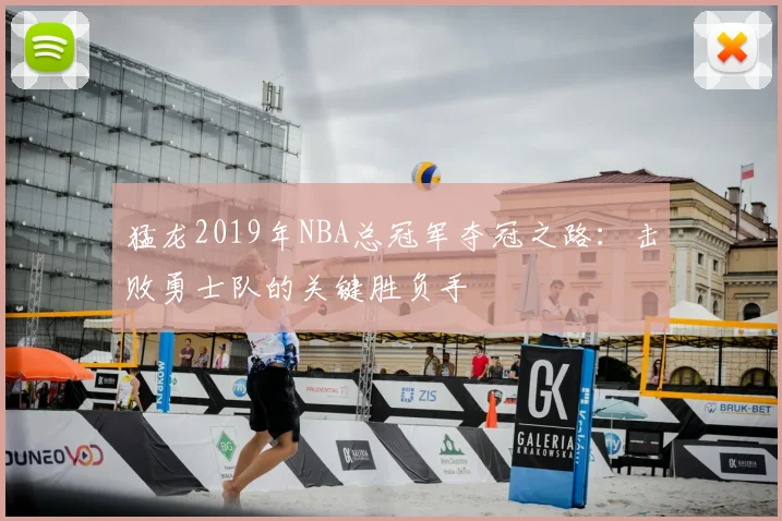 猛龙2019年NBA总冠军夺冠之路：击败勇士队的关键胜负手