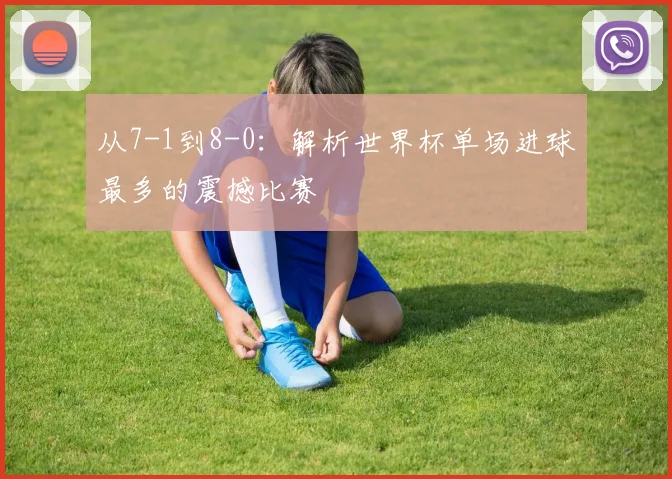 从7-1到8-0：解析世界杯单场进球最多的震撼比赛