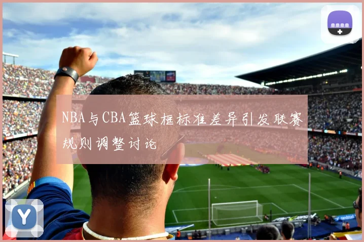 NBA与CBA篮球框标准差异引发联赛规则调整讨论