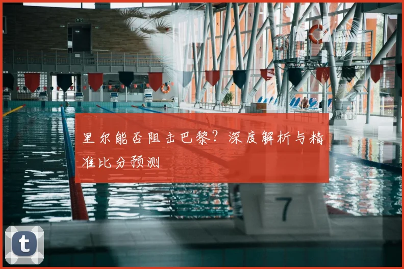 里尔能否阻击巴黎？深度解析与精准比分预测