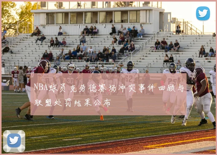 NBA球员克劳德赛场冲突事件回顾与联盟处罚结果公布