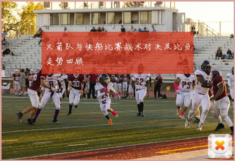 火箭队与快船比赛战术对决及比分走势回顾