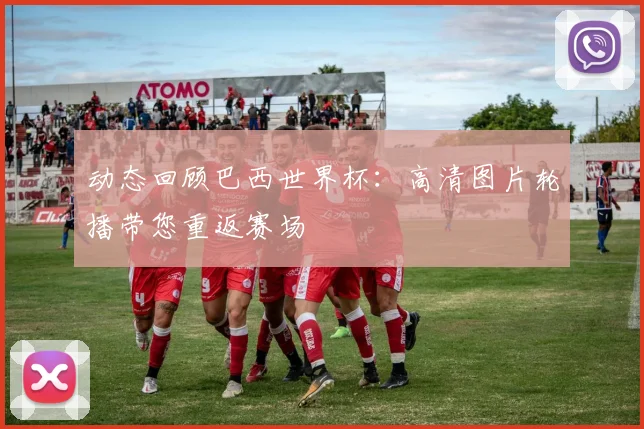 动态回顾巴西世界杯：高清图片轮播带您重返赛场