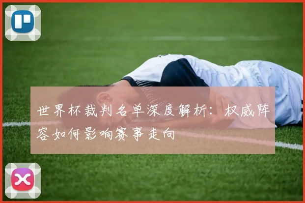 世界杯裁判名单深度解析：权威阵容如何影响赛事走向