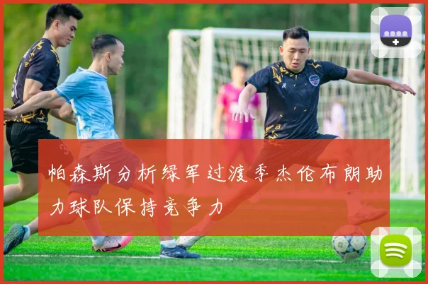 帕森斯分析绿军过渡季杰伦布朗助力球队保持竞争力