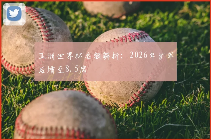 亚洲世界杯名额解析：2026年扩军后增至8.5席