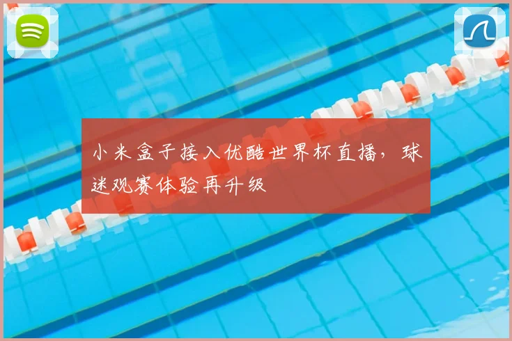小米盒子接入优酷世界杯直播，球迷观赛体验再升级