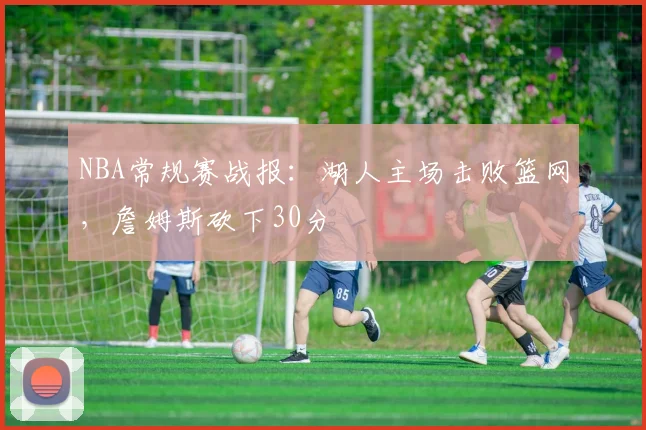 NBA常规赛战报:湖人主场击败篮网,詹姆斯砍下30分