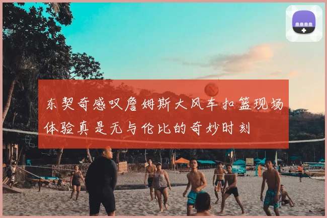 东契奇感叹詹姆斯大风车扣篮现场体验真是无与伦比的奇妙时刻