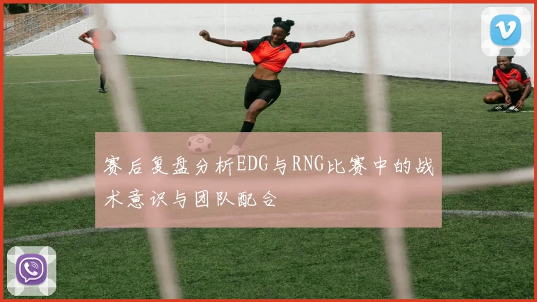 赛后复盘分析EDG与RNG比赛中的战术意识与团队配合