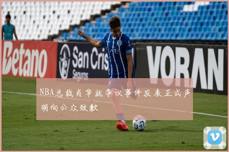 NBA总裁肖华就争议事件发表正式声明向公众致歉