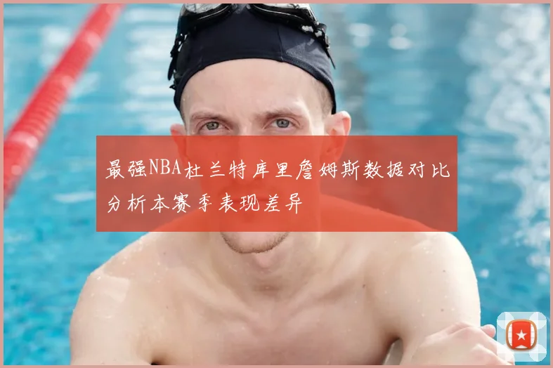 最强NBA杜兰特库里詹姆斯数据对比分析本赛季表现差异