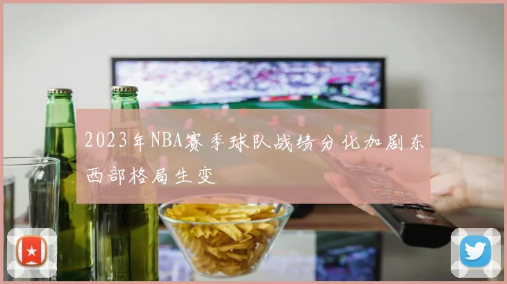 2023年NBA赛季球队战绩分化加剧东西部格局生变