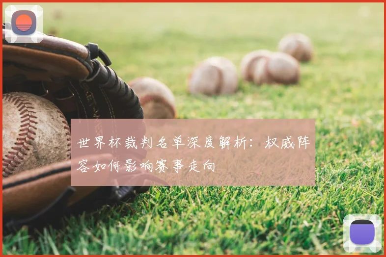 世界杯裁判名单深度解析：权威阵容如何影响赛事走向