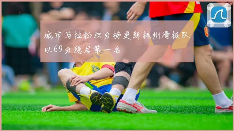 城市马拉松积分榜更新杭州滑板队以69分稳居第一名