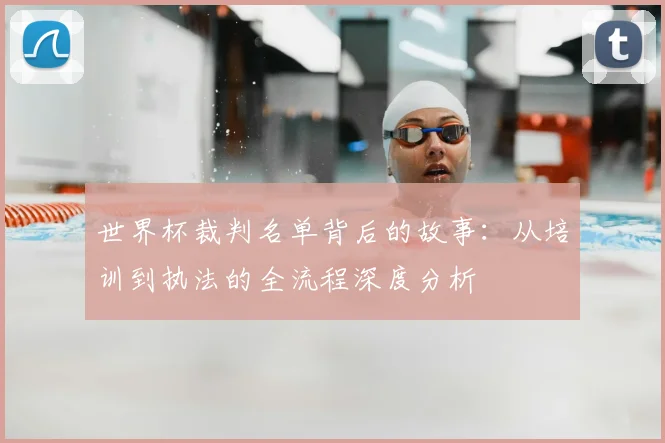 世界杯裁判名单背后的故事：从培训到执法的全流程深度分析