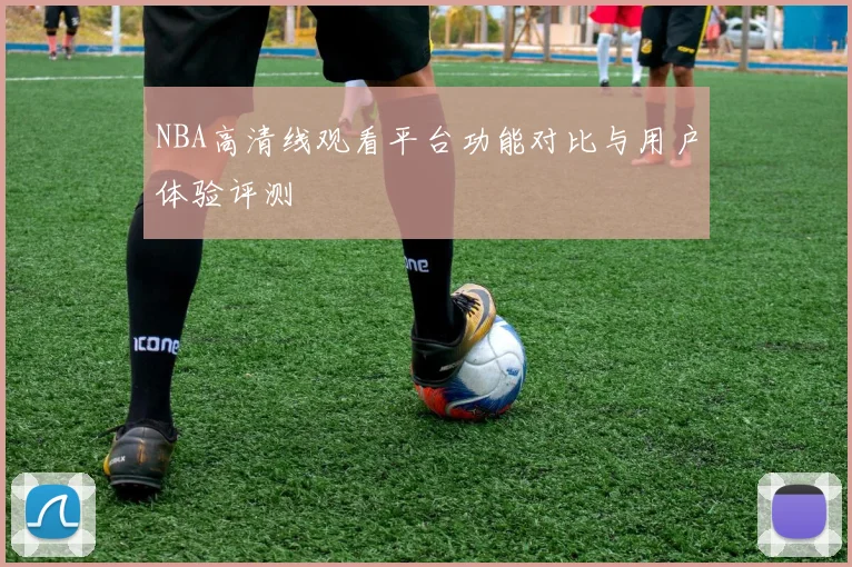 NBA高清线观看平台功能对比与用户体验评测